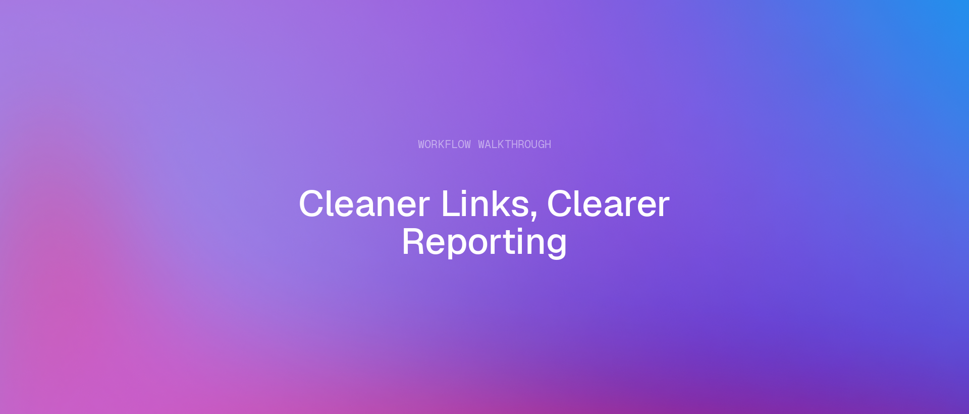 Workflow Walkthrough: Cleaner links, clearer reporting